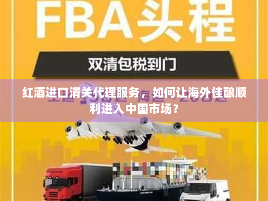 红酒进口清关代理服务,如何让海外佳酿顺利进入中国市场? 红酒进口清关代理服务,如何让海外佳酿顺利进入中国市场?