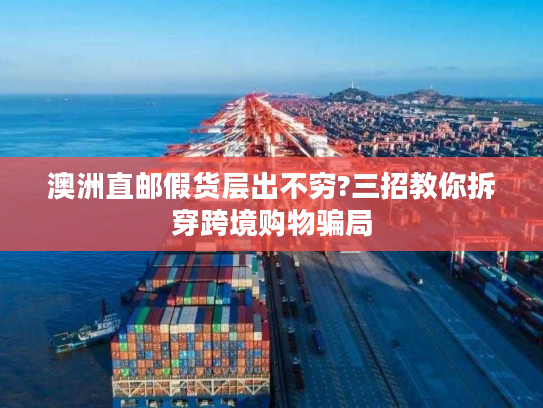 澳洲直邮假货层出不穷?三招教你拆穿跨境购物骗局