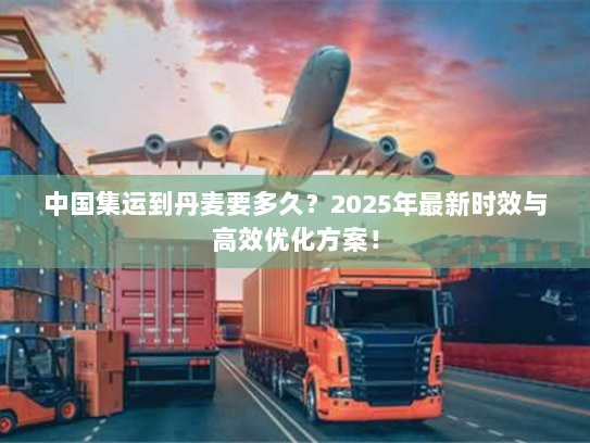 中国集运到丹麦要多久?2025年最新时效与高效优化方案! 中国集运到丹麦要多久?2025年最新时效与高效优化方案!