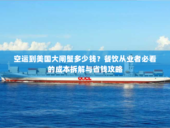 空运到美国大闸蟹多少钱？餐饮从业者必看的成本拆解与省钱攻略