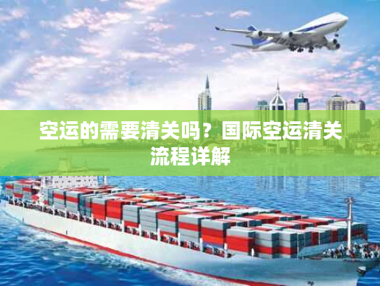 空运的需要清关吗？国际空运清关流程详解
