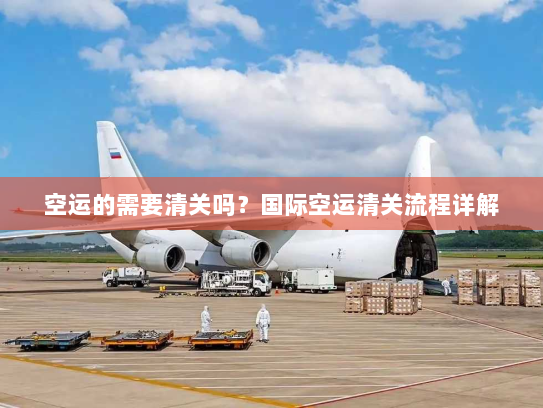 空运的需要清关吗?国际空运清关流程详解 空运的需要清关吗?国际空运清关流程详解