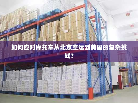 如何应对摩托车从北京空运到美国的复杂挑战？