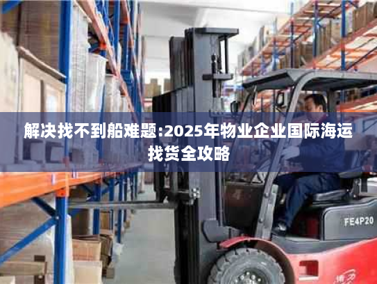 解决找不到船难题:2025年物业企业国际海运找货全攻略 解决找不到船难题:2025年物业企业国际海运找货全攻略