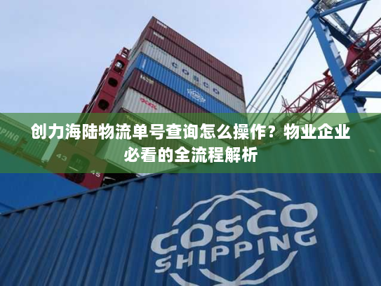 创力海陆物流单号查询怎么操作?物业企业必看的全流程解析 创力海陆物流单号查询怎么操作?物业企业必看的全流程解析