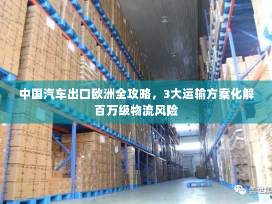 中国汽车出口欧洲全攻略,3大运输方案化解百万级物流风险 中国汽车出口欧洲全攻略,3大运输方案化解百万级物流风险