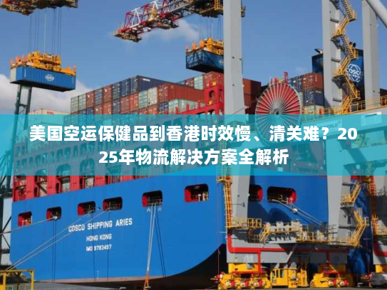 美国空运保健品到香港时效慢、清关难？2025年物流解决方案全解析