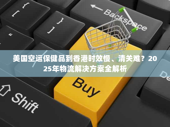 美国空运保健品到香港时效慢、清关难？2025年物流解决方案全解析