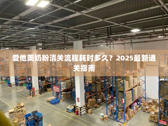 爱他美奶粉清关流程耗时多久?2025最新通关指南 爱他美奶粉清关流程耗时多久?2025最新通关指南