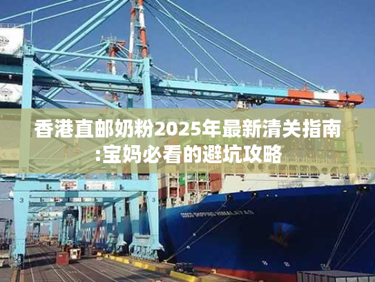 香港直邮奶粉2025年最新清关指南:宝妈必看的避坑攻略 香港直邮奶粉2025年最新清关指南:宝妈必看的避坑攻略