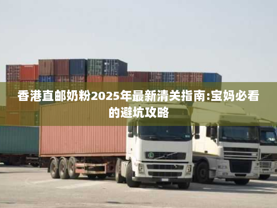香港直邮奶粉2025年最新清关指南:宝妈必看的避坑攻略