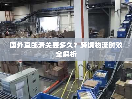 国外直邮清关要多久?跨境物流时效全解析 国外直邮清关要多久?跨境物流时效全解析