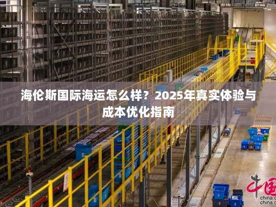 海伦斯国际海运怎么样?2025年真实体验与成本优化指南 海伦斯国际海运怎么样?2025年真实体验与成本优化指南