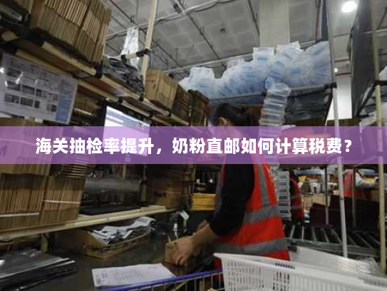 海关抽检率提升,奶粉直邮如何计算税费? 海关抽检率提升,奶粉直邮如何计算税费?