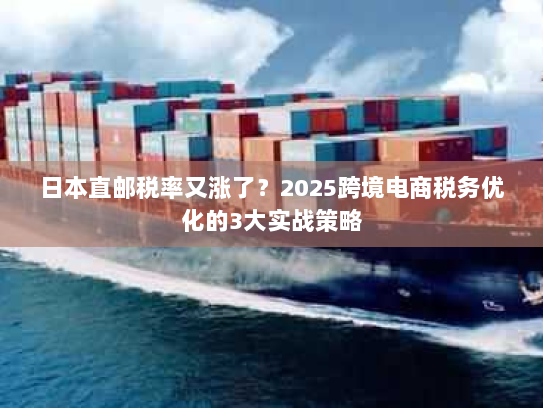 日本直邮税率又涨了?2025跨境电商税务优化的3大实战策略 日本直邮税率又涨了?2025跨境电商税务优化的3大实战策略