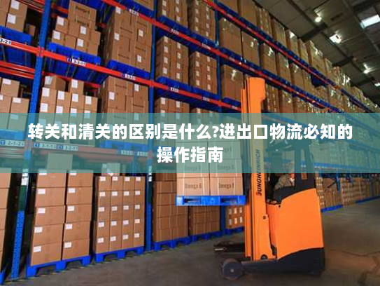 转关和清关的区别是什么?进出口物流必知的操作指南 转关和清关的区别是什么?进出口物流必知的操作指南