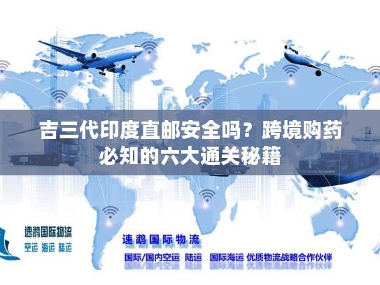 吉三代印度直邮安全吗?跨境购药必知的六大通关秘籍 吉三代印度直邮安全吗?跨境购药必知的六大通关秘籍