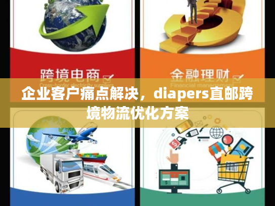 企业客户痛点解决,diapers直邮跨境物流优化方案 企业客户痛点解决,diapers直邮跨境物流优化方案