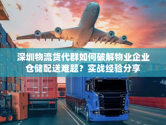 深圳物流货代群如何破解物业企业仓储配送难题?实战经验分享 深圳物流货代群如何破解物业企业仓储配送难题?实战经验分享