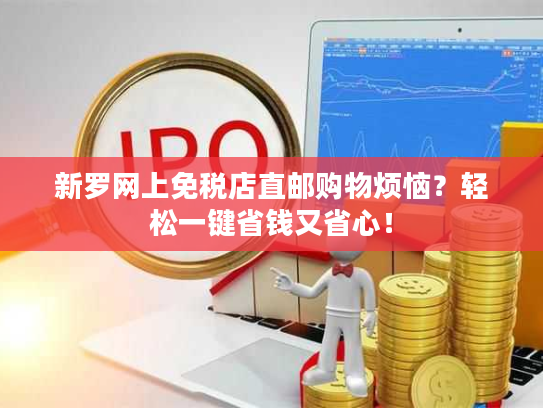 新罗网上免税店直邮购物烦恼？轻松一键省钱又省心！