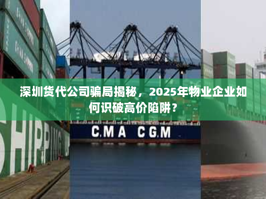 深圳货代公司骗局揭秘,2025年物业企业如何识破高价陷阱? 深圳货代公司骗局揭秘,2025年物业企业如何识破高价陷阱?