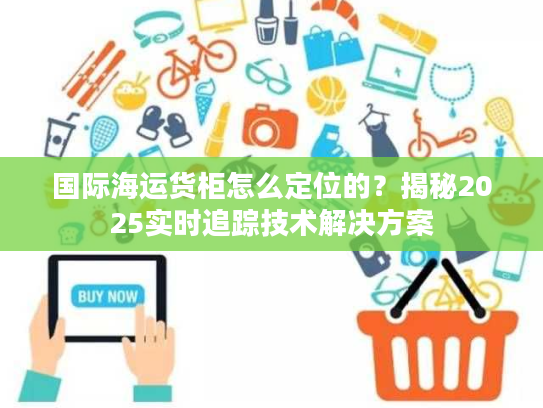 国际海运货柜怎么定位的？揭秘2025实时追踪技术解决方案