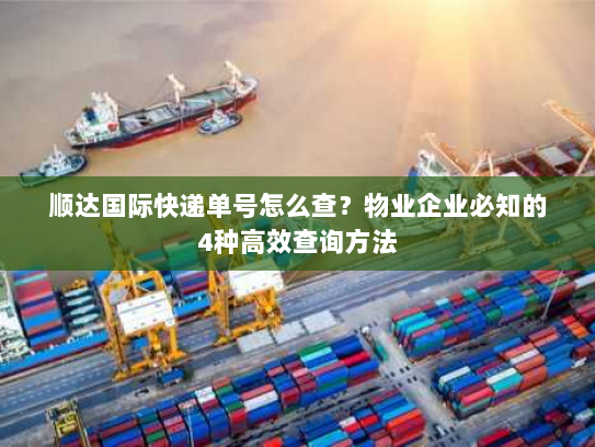 顺达国际快递单号怎么查？物业企业必知的4种高效查询方法