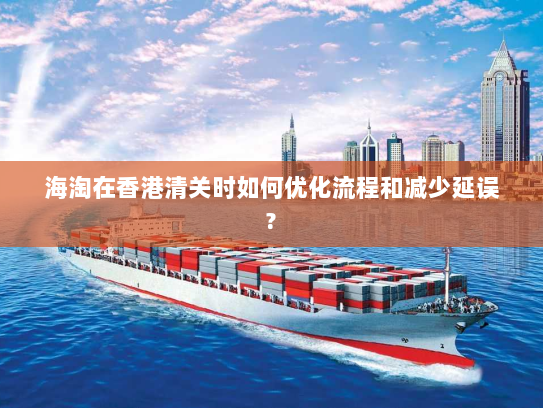 海淘在香港清关时如何优化流程和减少延误? 海淘在香港清关时如何优化流程和减少延误?