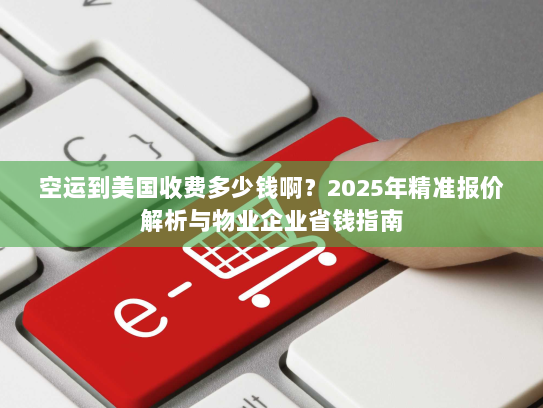 空运到美国收费多少钱啊?2025年精准报价解析与物业企业省钱指南 空运到美国收费多少钱啊?2025年精准报价解析与物业企业省钱指南