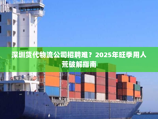 深圳货代物流公司招聘难?2025年旺季用人荒破解指南 深圳货代物流公司招聘难?2025年旺季用人荒破解指南