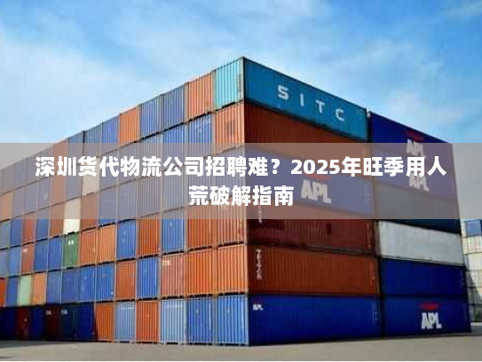 深圳货代物流公司招聘难?2025年旺季用人荒破解指南 深圳货代物流公司招聘难?2025年旺季用人荒破解指南