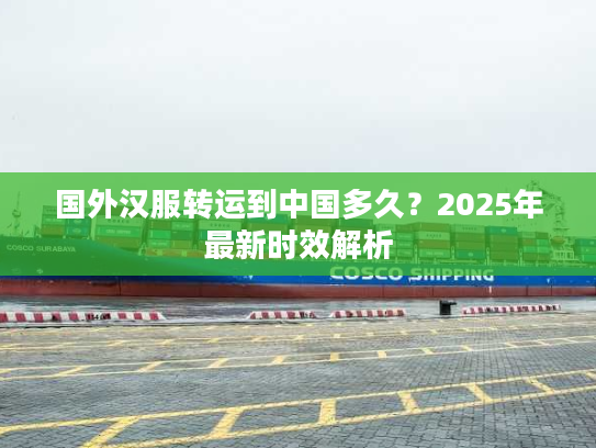 国外汉服转运到中国多久？2025年最新时效解析