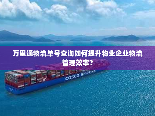 万里通物流单号查询如何提升物业企业物流管理效率? 万里通物流单号查询如何提升物业企业物流管理效率?