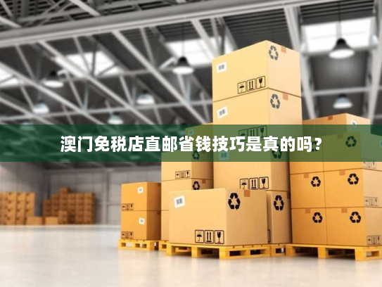 澳门免税店直邮省钱技巧是真的吗? 澳门免税店直邮省钱技巧是真的吗?