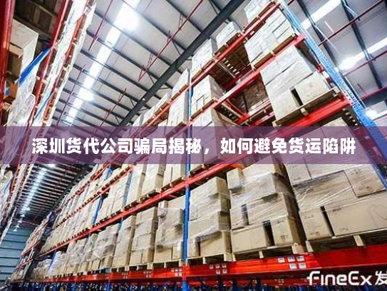 深圳货代公司骗局揭秘,如何避免货运陷阱 深圳货代公司骗局揭秘,如何避免货运陷阱
