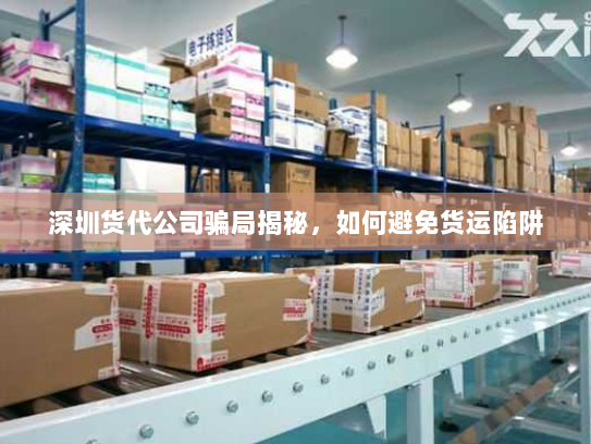 深圳货代公司骗局揭秘,如何避免货运陷阱 深圳货代公司骗局揭秘,如何避免货运陷阱