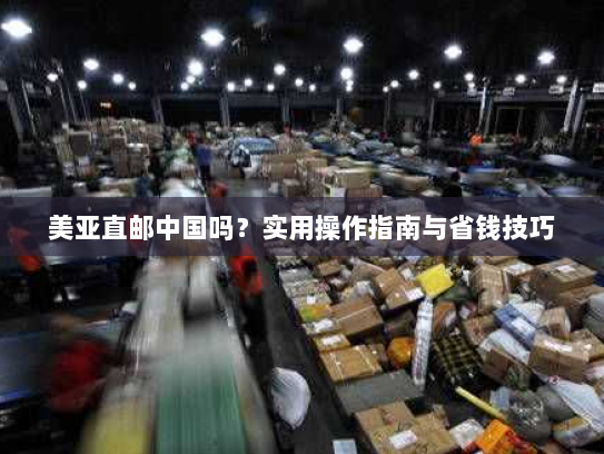 美亚直邮中国吗？实用操作指南与省钱技巧