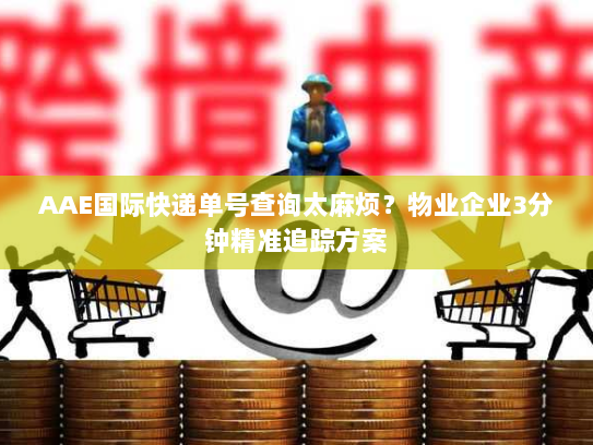 AAE国际快递单号查询太麻烦?物业企业3分钟精准追踪方案 AAE国际快递单号查询太麻烦?物业企业3分钟精准追踪方案