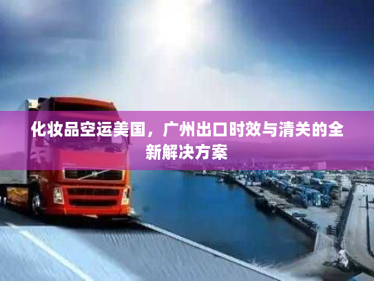 化妆品空运美国，广州出口时效与清关的全新解决方案