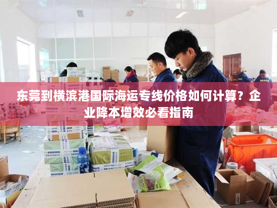东莞到横滨港国际海运专线价格如何计算?企业降本增效必看指南 东莞到横滨港国际海运专线价格如何计算?企业降本增效必看指南