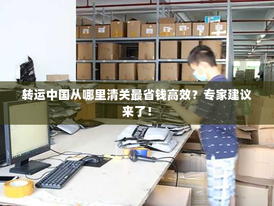 转运中国从哪里清关最省钱高效?专家建议来了! 转运中国从哪里清关最省钱高效?专家建议来了!