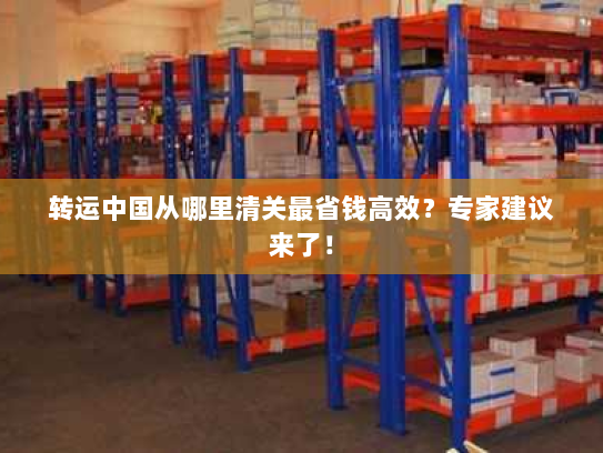 转运中国从哪里清关最省钱高效?专家建议来了! 转运中国从哪里清关最省钱高效?专家建议来了!