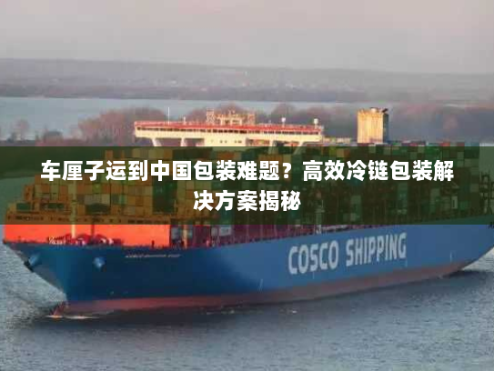 车厘子运到中国包装难题?高效冷链包装解决方案揭秘 车厘子运到中国包装难题?高效冷链包装解决方案揭秘