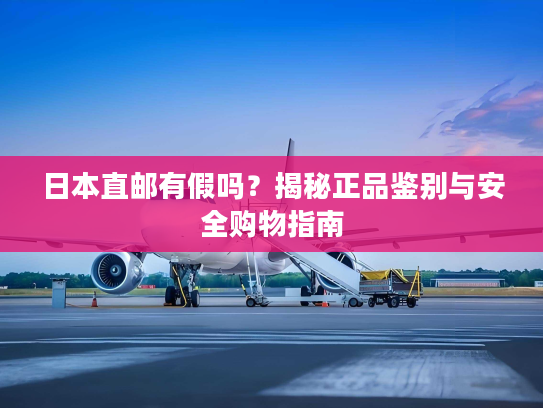 日本直邮有假吗？揭秘正品鉴别与安全购物指南