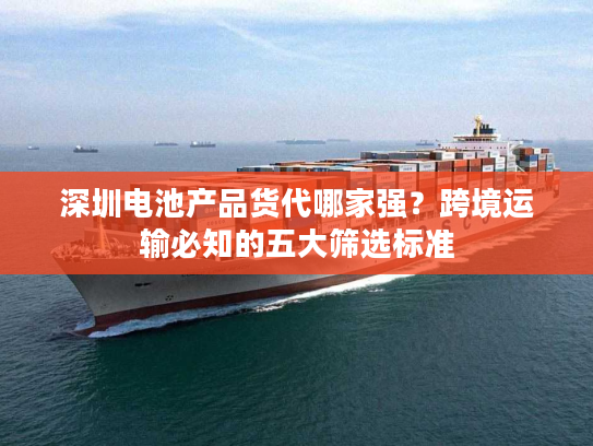 深圳电池产品货代哪家强？跨境运输必知的五大筛选标准