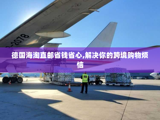 德国海淘直邮省钱省心,解决你的跨境购物烦恼
