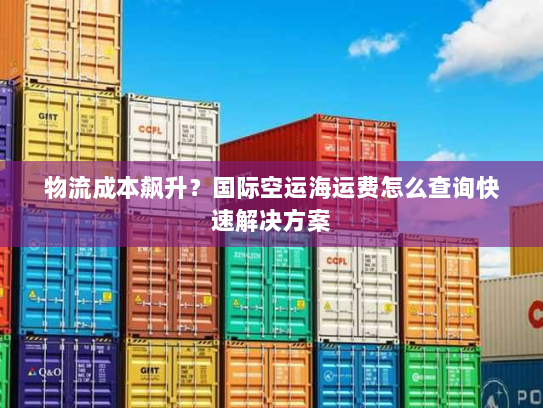 物流成本飙升?国际空运海运费怎么查询快速解决方案 物流成本飙升?国际空运海运费怎么查询快速解决方案