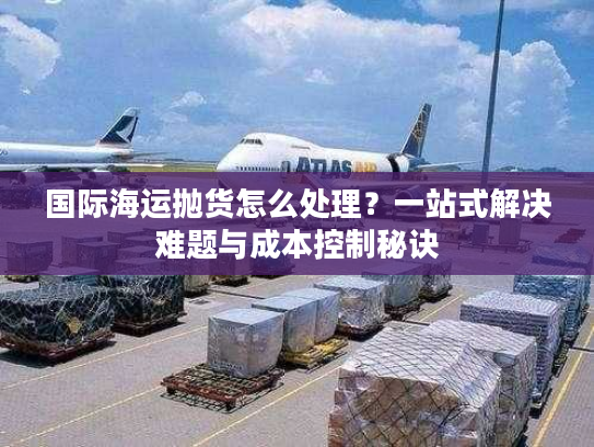 国际海运抛货怎么处理?一站式解决难题与成本控制秘诀 国际海运抛货怎么处理?一站式解决难题与成本控制秘诀