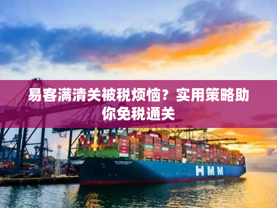 易客满清关被税烦恼？实用策略助你免税通关