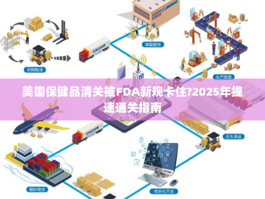 美国保健品清关被FDA新规卡住?2025年提速通关指南 美国保健品清关被FDA新规卡住?2025年提速通关指南